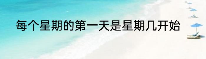 每个星期的第一天是星期几开始