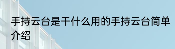手持云台是干什么用的手持云台简单介绍
