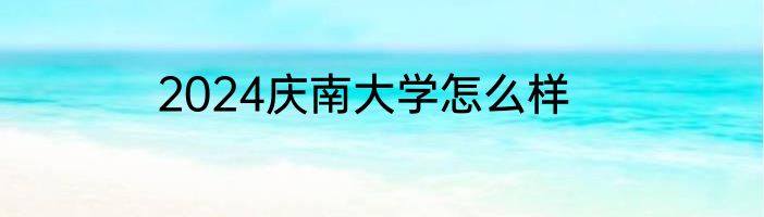 2024庆南大学怎么样