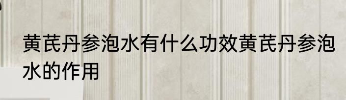 黄芪丹参泡水有什么功效黄芪丹参泡水的作用