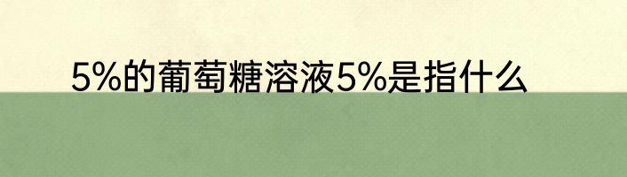 5%的葡萄糖溶液5%是指什么