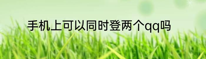 手机上可以同时登两个qq吗