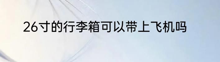 26寸的行李箱可以带上飞机吗