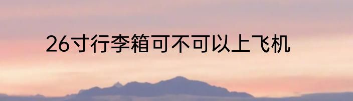 26寸行李箱可不可以上飞机