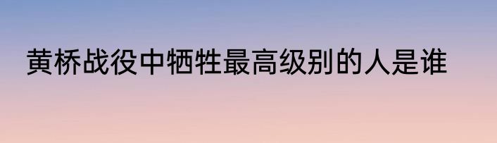 黄桥战役中牺牲最高级别的人是谁