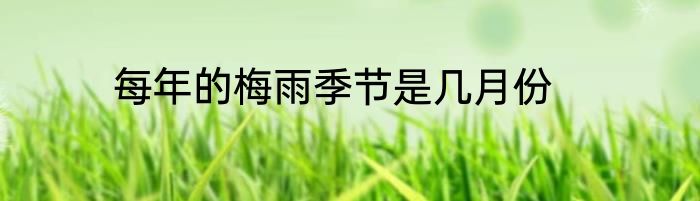 每年的梅雨季节是几月份