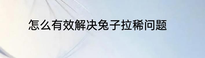 怎么有效解决兔子拉稀问题