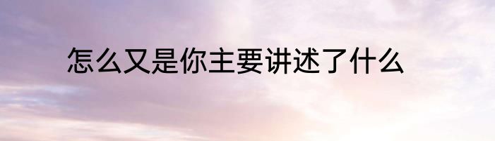 怎么又是你主要讲述了什么