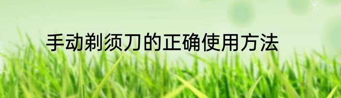 手动剃须刀的正确使用方法