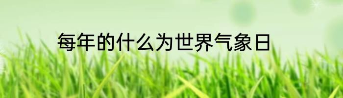 每年的什么为世界气象日