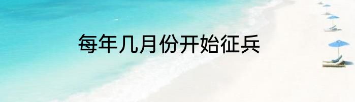 每年几月份开始征兵