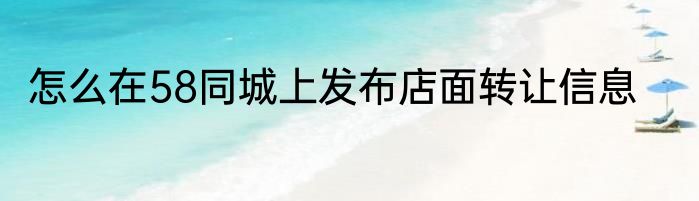 怎么在58同城上发布店面转让信息