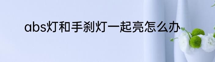abs灯和手刹灯一起亮怎么办