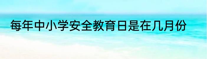 每年中小学安全教育日是在几月份