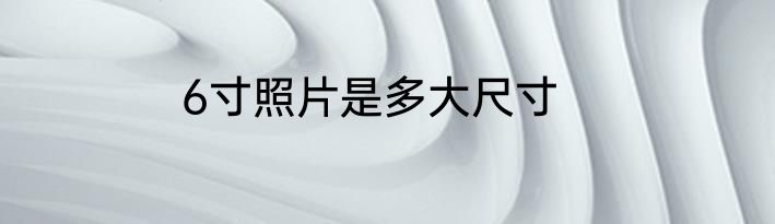 6寸照片是多大尺寸