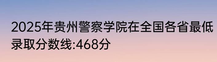 2025年贵州警察学院在全国各省最低录取分数线:468分