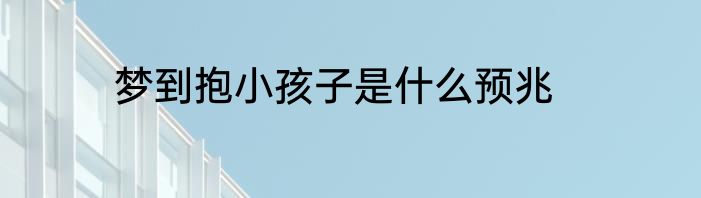 梦到抱小孩子是什么预兆