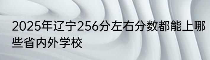 2025年辽宁256分左右分数都能上哪些省内外学校