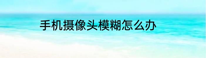 手机摄像头模糊怎么办