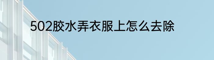 502胶水弄衣服上怎么去除