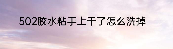 502胶水粘手上干了怎么洗掉