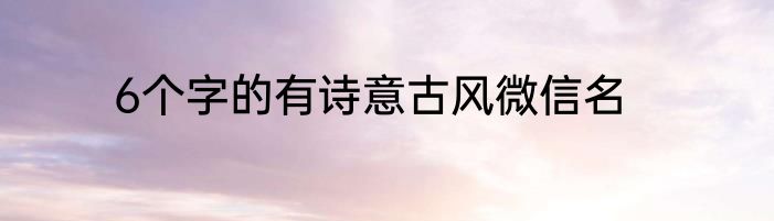 6个字的有诗意古风微信名