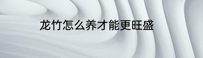 龙竹怎么养才能更旺盛