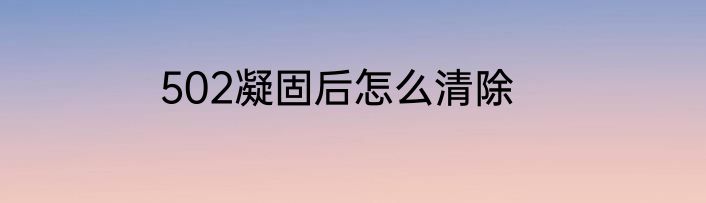 502凝固后怎么清除