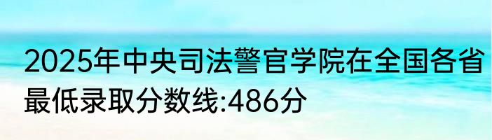 2025年中央司法警官学院在全国各省最低录取分数线:486分