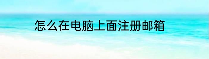 怎么在电脑上面注册邮箱