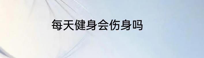 每天健身会伤身吗