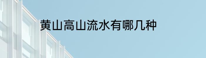 黄山高山流水有哪几种