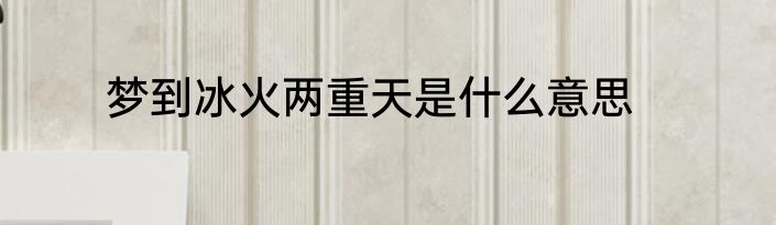 梦到冰火两重天是什么意思
