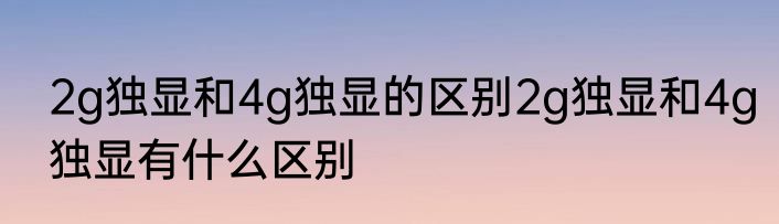 2g独显和4g独显的区别2g独显和4g独显有什么区别
