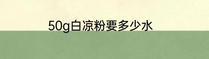 50g白凉粉要多少水