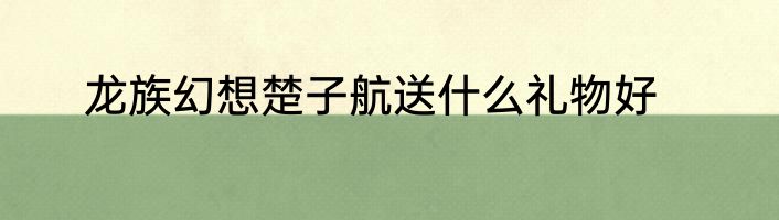 龙族幻想楚子航送什么礼物好