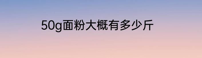 50g面粉大概有多少斤