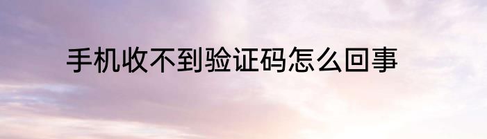 手机收不到验证码怎么回事