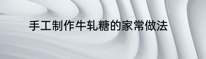 手工制作牛轧糖的家常做法