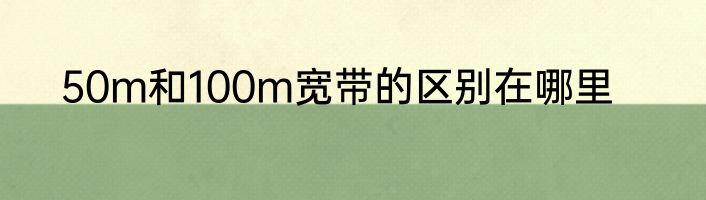 50m和100m宽带的区别在哪里