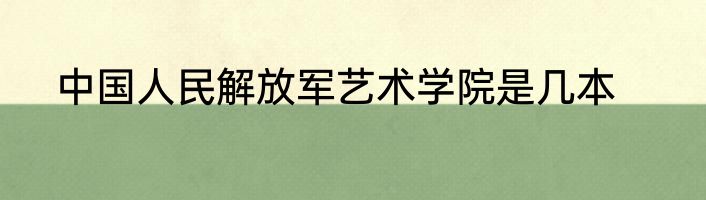 中国人民解放军艺术学院是几本