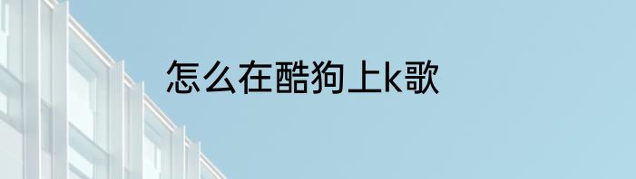 怎么在酷狗上k歌