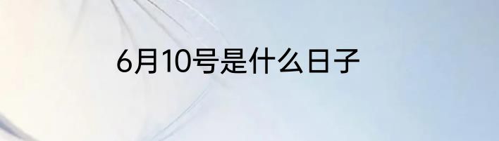 6月10号是什么日子