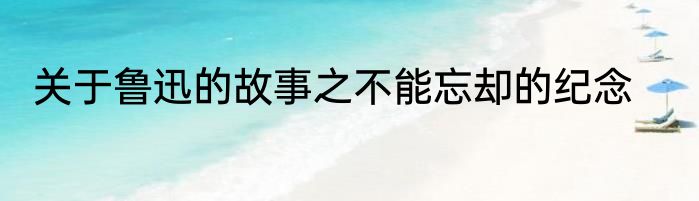 关于鲁迅的故事之不能忘却的纪念