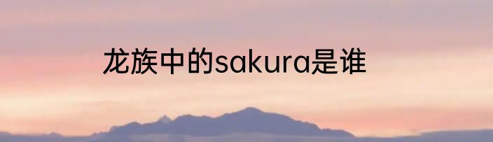 龙族中的sakura是谁