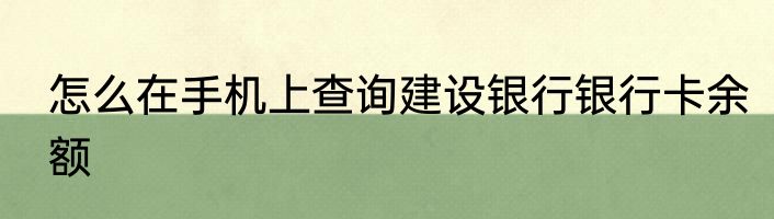 怎么在手机上查询建设银行银行卡余额