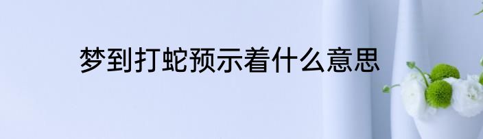 梦到打蛇预示着什么意思