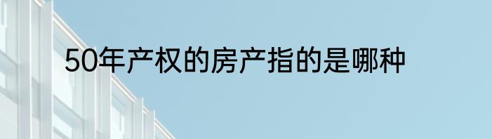 50年产权的房产指的是哪种