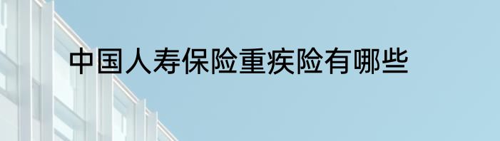 中国人寿保险重疾险有哪些