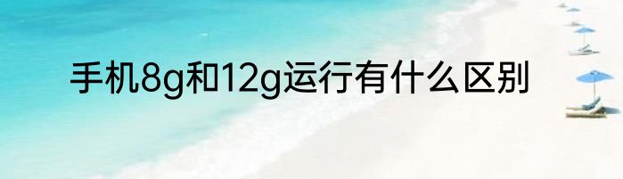 手机8g和12g运行有什么区别